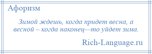 
    Зимой ждешь, когда придет весна, а весной – когда наконец—то уйдет зима.