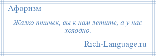 
    Жалко птичек, вы к нам летите, а у нас холодно.