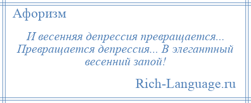 
    И весенняя депрессия превращается... Превращается депрессия... В элегантный весенний запой!