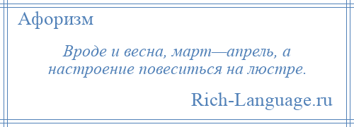 
    Вроде и весна, март—апрель, а настроение повеситься на люстре.