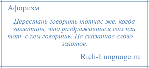 
    Перестань говорить тотчас же, когда заметишь, что раздражаешься сам или тот, с кем говоришь. Не сказанное слово — золотое.