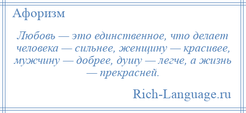 
    Любовь — это единственное, что делает человека — сильнее, женщину — красивее, мужчину — добрее, душу — легче, а жизнь — прекрасней.