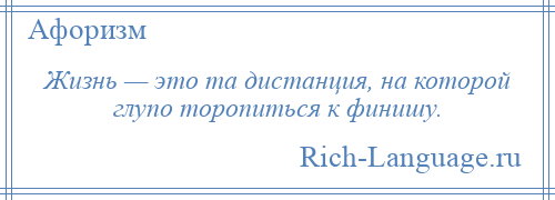 
    Жизнь — это та дистанция, на которой глупо торопиться к финишу.