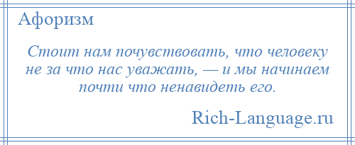
    Стоит нам почувствовать, что человеку не за что нас уважать, — и мы начинаем почти что ненавидеть его.