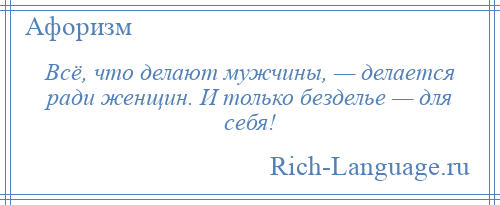 
    Всё, что делают мужчины, — делается ради женщин. И только безделье — для себя!