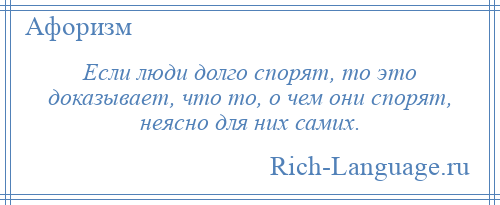 
    Если люди долго спорят, то это доказывает, что то, о чем они спорят, неясно для них самих.