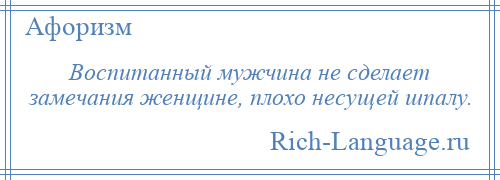 
    Воспитанный мужчина не сделает замечания женщине, плохо несущей шпалу.