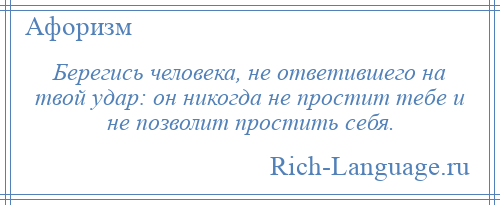 
    Берегись человека, не ответившего на твой удар: он никогда не простит тебе и не позволит простить себя.