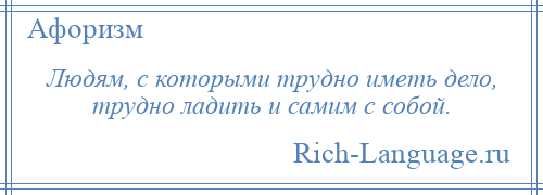 
    Людям, с которыми трудно иметь дело, трудно ладить и самим с собой.