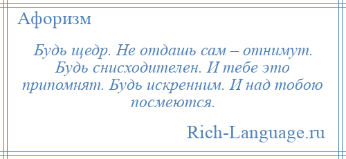 
    Будь щедр. Не отдашь сам – отнимут. Будь снисходителен. И тебе это припомнят. Будь искренним. И над тобою посмеются.