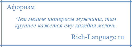 
    Чем мельче интересы мужчины, тем крупнее кажется ему каждая мелочь.