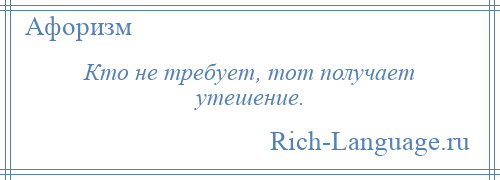 
    Кто не требует, тот получает утешение.