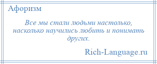 
    Все мы стали людьми настолько, насколько научились любить и понимать других.