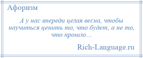 
    А у нас впереди целая весна, чтобы научиться ценить то, что будет, а не то, что прошло…