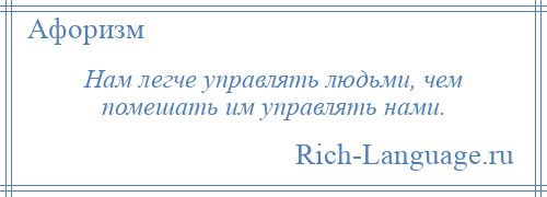 
    Нам легче управлять людьми, чем помешать им управлять нами.