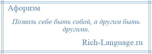 
    Позволь себе быть собой, а другим быть другими.