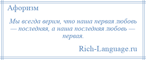 
    Мы всегда верим, что наша первая любовь — последняя, а наша последняя любовь — первая.