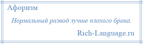 
    Нормальный развод лучше плохого брака.