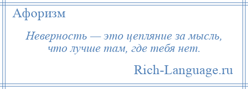 
    Неверность — это цепляние за мысль, что лучше там, где тебя нет.