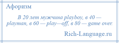 
    В 20 лет мужчина playboy, в 40 — playman, в 60 — play—off, в 80 — game over.