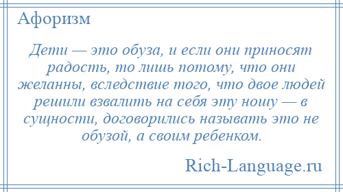 
    Дети — это обуза, и если они приносят радость, то лишь потому, что они желанны, вследствие того, что двое людей решили взвалить на себя эту ношу — в сущности, договорились называть это не обузой, а своим ребенком.