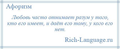 
    Любовь часто отнимает разум у того, кто его имеет, и даёт его тому, у кого его нет.