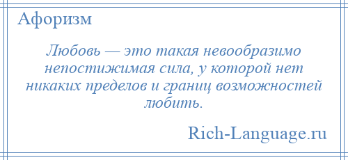 
    Любовь — это такая невообразимо непостижимая сила, у которой нет никаких пределов и границ возможностей любить.