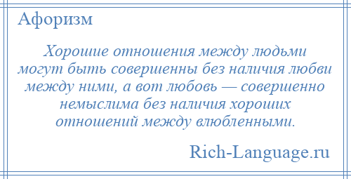 
    Хорошие отношения между людьми могут быть совершенны без наличия любви между ними, а вот любовь — совершенно немыслима без наличия хороших отношений между влюбленными.