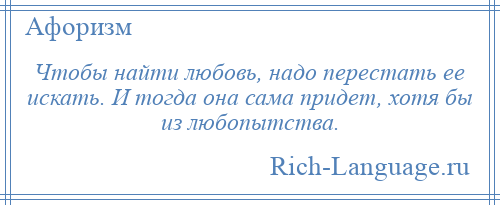 
    Чтобы найти любовь, надо перестать ее искать. И тогда она сама придет, хотя бы из любопытства.