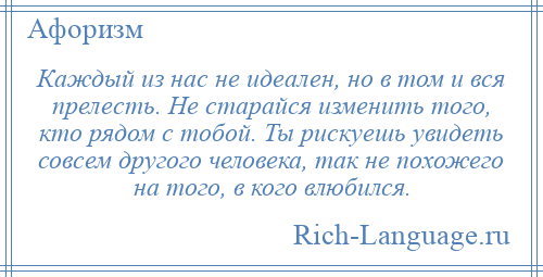 
    Каждый из нас не идеален, но в том и вся прелесть. Не старайся изменить того, кто рядом с тобой. Ты рискуешь увидеть совсем другого человека, так не похожего на того, в кого влюбился.