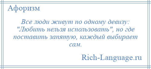 
    Все люди живут по одному девизу: Любить нельзя использовать , но где поставить запятую, каждый выбирает сам.