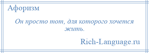 
    Он просто тот, для которого хочется жить.