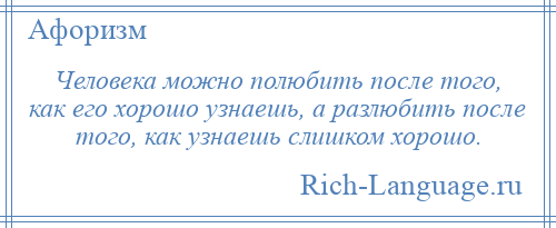 
    Человека можно полюбить после того, как его хорошо узнаешь, а разлюбить после того, как узнаешь слишком хорошо.