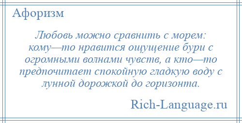 
    Любовь можно сравнить с морем: кому—то нравится ощущение бури с огромными волнами чувств, а кто—то предпочитает спокойную гладкую воду с лунной дорожкой до горизонта.