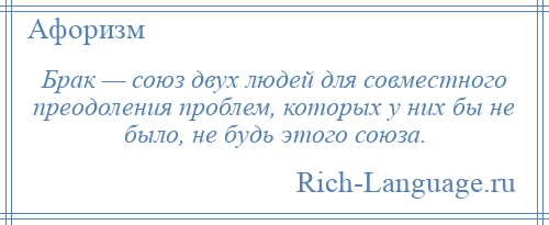 
    Брак — союз двух людей для совместного преодоления проблем, которых у них бы не было, не будь этого союза.