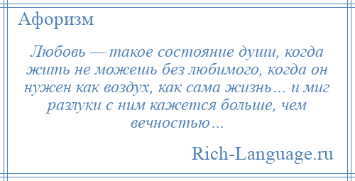 
    Любовь — такое состояние души, когда жить не можешь без любимого, когда он нужен как воздух, как сама жизнь… и миг разлуки с ним кажется больше, чем вечностью…