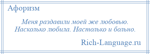 
    Меня раздавили моей же любовью. Насколько любила. Настолько и больно.