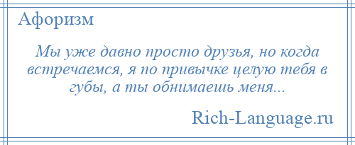 
    Мы уже давно просто друзья, но когда встречаемся, я по привычке целую тебя в губы, а ты обнимаешь меня...