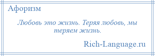 
    Любовь это жизнь. Теряя любовь, мы теряем жизнь.