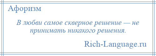 
    В любви самое скверное решение — не принимать никакого решения.