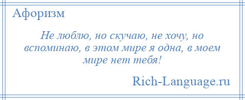 
    Не люблю, но скучаю, не хочу, но вспоминаю, в этом мире я одна, в моем мире нет тебя!