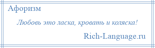 
    Любовь это ласка, кровать и коляска!