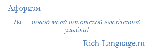 
    Ты — повод моей идиотской влюбленной улыбки!