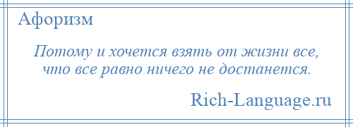
    Потому и хочется взять от жизни все, что все равно ничего не достанется.
