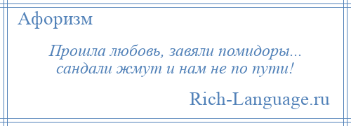 
    Прошла любовь, завяли помидоры... сандали жмут и нам не по пути!