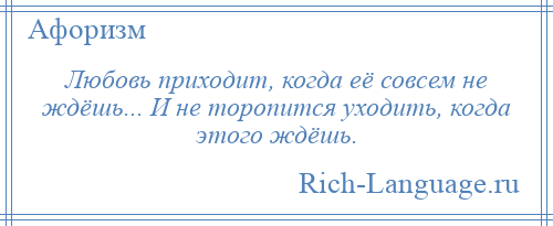 
    Любовь приходит, когда её совсем не ждёшь... И не торопится уходить, когда этого ждёшь.