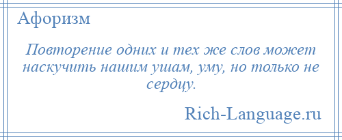 
    Повторение одних и тех же слов может наскучить нашим ушам, уму, но только не сердцу.