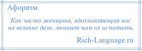 
    Как часто женщина, вдохновляющая нас на великие дела, мешает нам их исполнить.