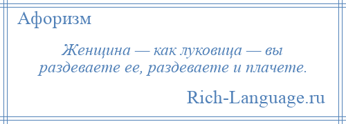 
    Женщина — как луковица — вы раздеваете ее, раздеваете и плачете.