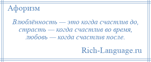 
    Влюблённость — это когда счастлив до, страсть — когда счастлив во время, любовь — когда счастлив после.